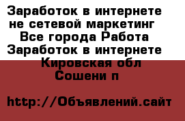 Заработок в интернете , не сетевой маркетинг  - Все города Работа » Заработок в интернете   . Кировская обл.,Сошени п.